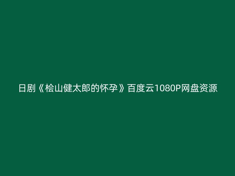 日剧《桧山健太郎的怀孕》百度云1080P网盘资源