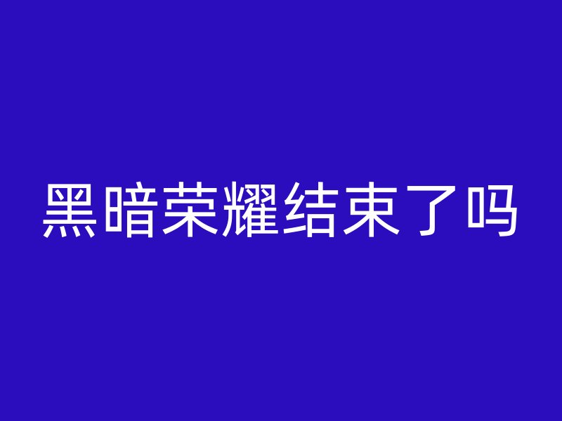 黑暗荣耀结束了吗