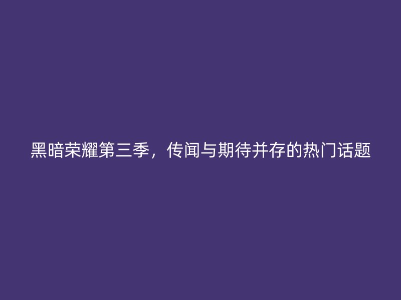 黑暗荣耀第三季，传闻与期待并存的热门话题