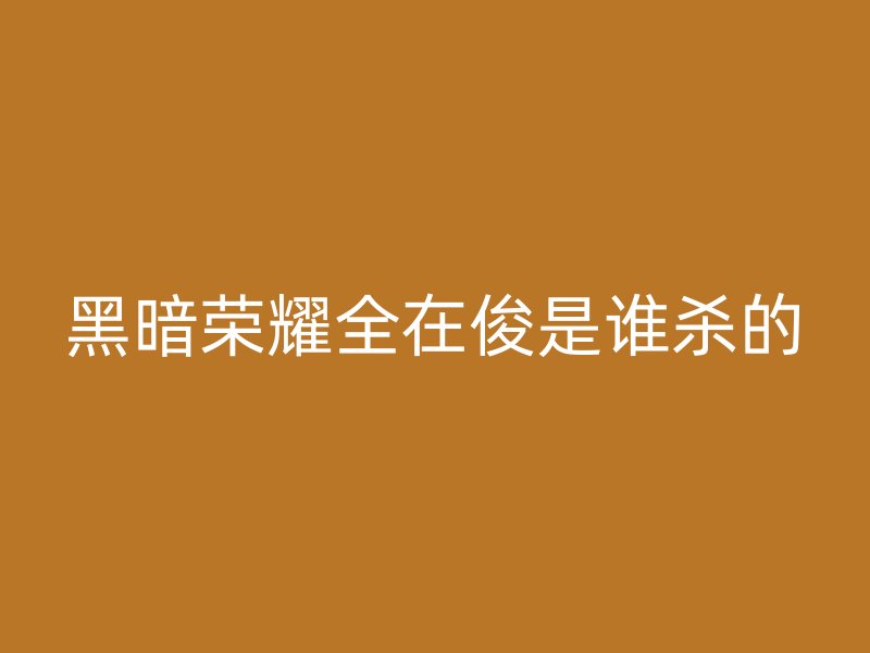 黑暗荣耀全在俊是谁杀的