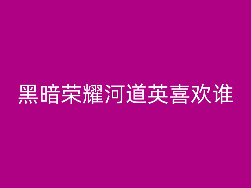 黑暗荣耀河道英喜欢谁